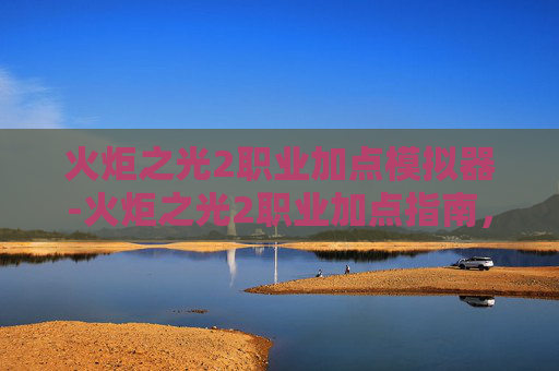 火炬之光2职业加点模拟器-火炬之光2职业加点指南,如何最大化你的游戏体验? 火炬之光2职业加点模拟器-火炬之光2职业加点指南,如何最大化你的游戏体验?