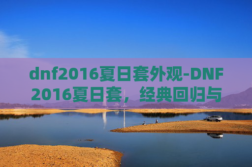 dnf2016夏日套外观-DNF2016夏日套，经典回归与创新融合，引领游戏潮流
