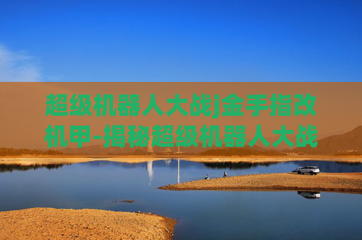 超级机器人大战j金手指改机甲-揭秘超级机器人大战J中隐藏的金手指,如何助你轻松通关? 超级机器人大战j金手指改机甲-揭秘超级机器人大战J中隐藏的金手指,如何助你轻松通关?