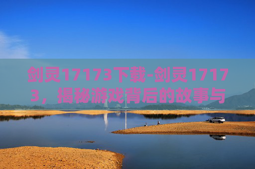 剑灵17173下载-剑灵17173,揭秘游戏背后的故事与深度解析