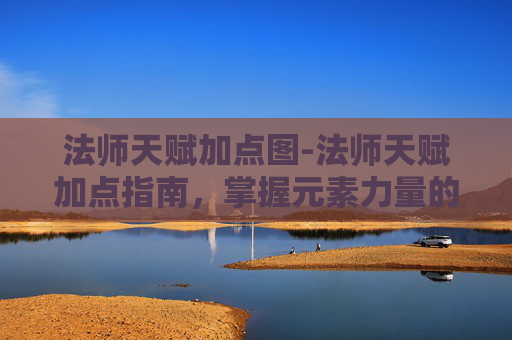 法师天赋加点图-法师天赋加点指南,掌握元素力量的奥秘 法师天赋加点图-法师天赋加点指南,掌握元素力量的奥秘