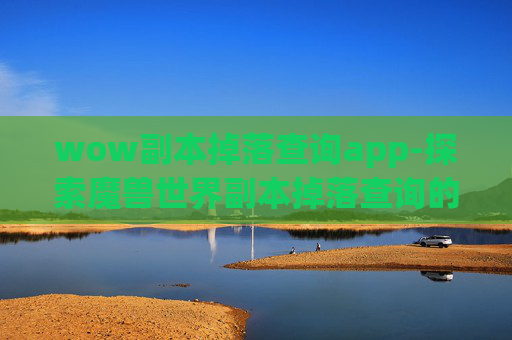 wow副本掉落查询app-探索魔兽世界副本掉落查询的奥秘 wow副本掉落查询app-探索魔兽世界副本掉落查询的奥秘