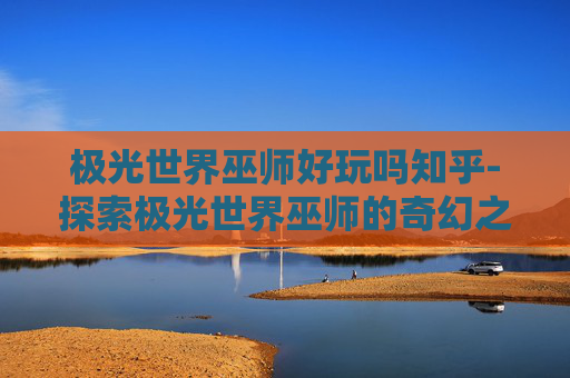 极光世界巫师好玩吗知乎-探索极光世界巫师的奇幻之旅