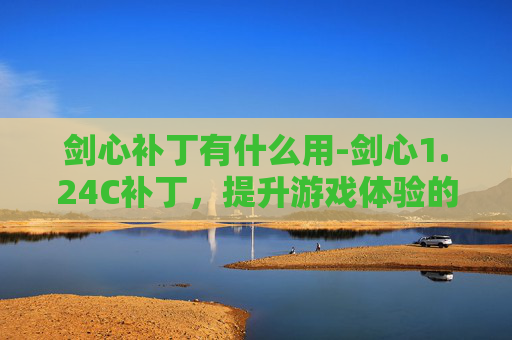 剑心补丁有什么用-剑心1.24C补丁,提升游戏体验的关键步骤 剑心补丁有什么用-剑心1.24C补丁,提升游戏体验的关键步骤