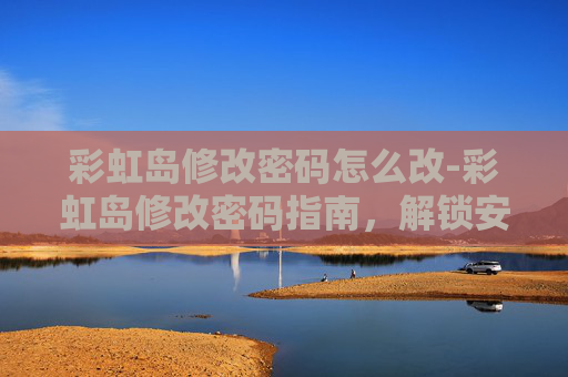 彩虹岛修改密码怎么改-彩虹岛修改密码指南,解锁安全与便利的完美平衡 彩虹岛修改密码怎么改-彩虹岛修改密码指南,解锁安全与便利的完美平衡