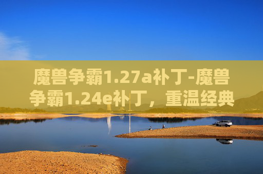 魔兽争霸1.27a补丁-魔兽争霸1.24e补丁,重温经典,再战战场 魔兽争霸1.27a补丁-魔兽争霸1.24e补丁,重温经典,再战战场