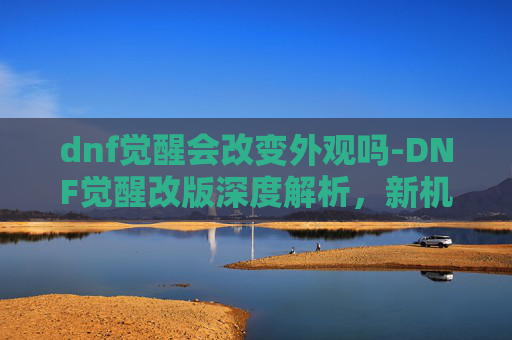 dnf觉醒会改变外观吗-DNF觉醒改版深度解析,新机制、新体验与未来展望 dnf觉醒会改变外观吗-DNF觉醒改版深度解析,新机制、新体验与未来展望