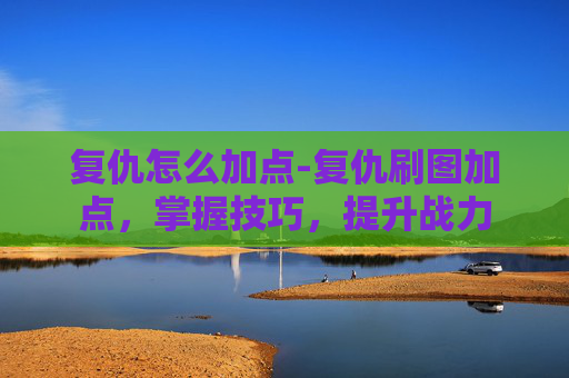 复仇怎么加点-复仇刷图加点,掌握技巧,提升战力 复仇怎么加点-复仇刷图加点,掌握技巧,提升战力