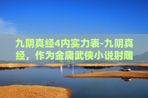 九阴真经4内实力表-九阴真经,作为金庸武侠小说射雕英雄传中的一部武学秘籍,其内力修为的划分在江湖中有着极高的地位。本文将探讨九阴真经中的内力修为如何划分为四个等级,并分析每个等级的特点和代表人物 九阴真经4内实力表-九阴真经,作为金庸武侠小说射雕英雄传中的一部武学秘籍,其内力修为的划分在江湖中有着极高的地位。本文将探讨九阴真经中的内力修为如何划分为四个等级,并分析每个等级的特点和代表人物