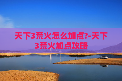 天下3荒火怎么加点?-天下3荒火加点攻略 天下3荒火怎么加点?-天下3荒火加点攻略