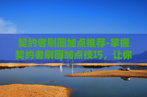 契约者刷图加点推荐-掌握契约者刷图加点技巧,让你的游戏体验更加畅快淋漓 契约者刷图加点推荐-掌握契约者刷图加点技巧,让你的游戏体验更加畅快淋漓