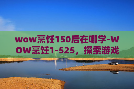 wow烹饪150后在哪学-WOW烹饪1-525,探索游戏内美食的制作与享受 wow烹饪150后在哪学-WOW烹饪1-525,探索游戏内美食的制作与享受