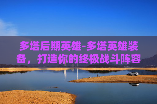 多塔后期英雄-多塔英雄装备,打造你的终极战斗阵容 多塔后期英雄-多塔英雄装备,打造你的终极战斗阵容
