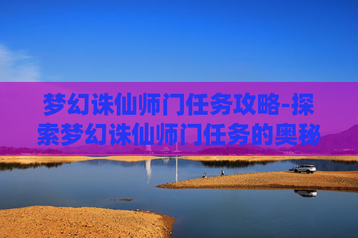 梦幻诛仙师门任务攻略-探索梦幻诛仙师门任务的奥秘 梦幻诛仙师门任务攻略-探索梦幻诛仙师门任务的奥秘