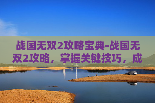 战国无双2攻略宝典-战国无双2攻略,掌握关键技巧,成为无双之王 战国无双2攻略宝典-战国无双2攻略,掌握关键技巧,成为无双之王