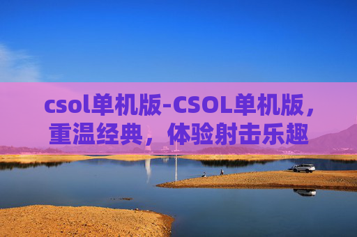 csol单机版-CSOL单机版，重温经典，体验射击乐趣