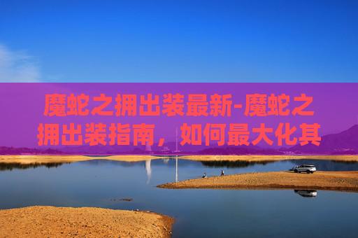 魔蛇之拥出装最新-魔蛇之拥出装指南,如何最大化其潜力 魔蛇之拥出装最新-魔蛇之拥出装指南,如何最大化其潜力