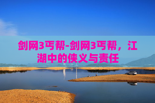 剑网3丐帮-剑网3丐帮，江湖中的侠义与责任
