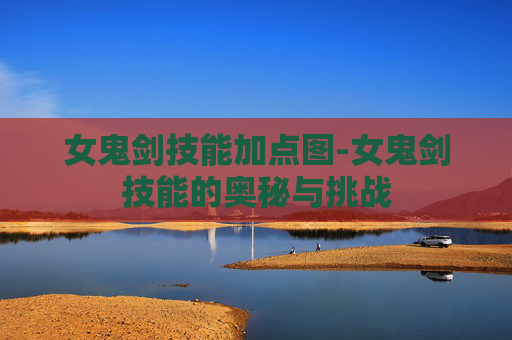 女鬼剑技能加点图-女鬼剑技能的奥秘与挑战 女鬼剑技能加点图-女鬼剑技能的奥秘与挑战