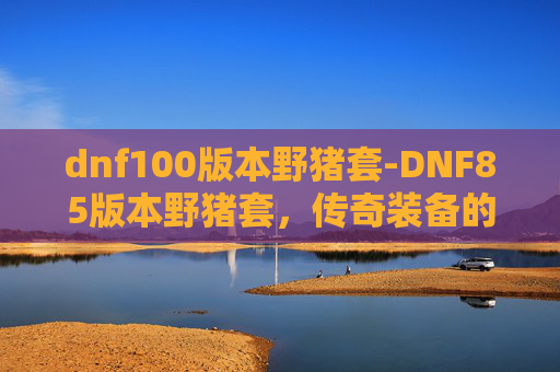 dnf100版本野猪套-DNF85版本野猪套，传奇装备的辉煌与挑战