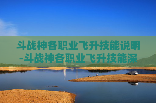 斗战神各职业飞升技能说明-斗战神各职业飞升技能深度解析