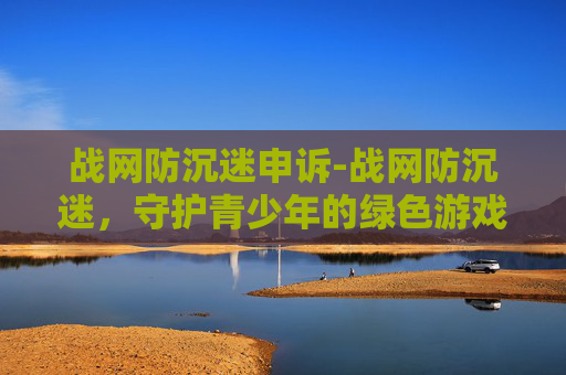 战网防沉迷申诉-战网防沉迷,守护青少年的绿色游戏时光 战网防沉迷申诉-战网防沉迷,守护青少年的绿色游戏时光