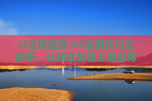 cf连镜速度-CF连镜技巧全解析,让你在战场上如鱼得水 cf连镜速度-CF连镜技巧全解析,让你在战场上如鱼得水