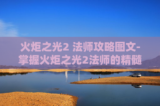 火炬之光2 法师攻略图文-掌握火炬之光2法师的精髓,高效策略与技巧 火炬之光2 法师攻略图文-掌握火炬之光2法师的精髓,高效策略与技巧