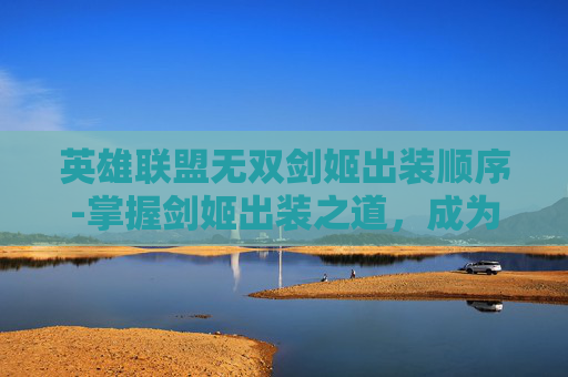 英雄联盟无双剑姬出装顺序-掌握剑姬出装之道,成为无双战场的主宰者 英雄联盟无双剑姬出装顺序-掌握剑姬出装之道,成为无双战场的主宰者