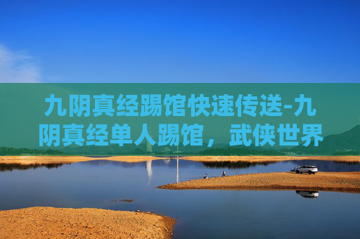 九阴真经踢馆快速传送-九阴真经单人踢馆,武侠世界中的终极对决 九阴真经踢馆快速传送-九阴真经单人踢馆,武侠世界中的终极对决