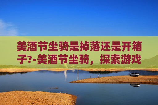 美酒节坐骑是掉落还是开箱子?-美酒节坐骑，探索游戏中的浪漫与冒险