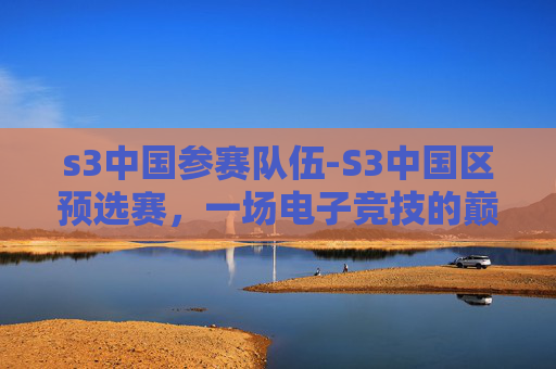 s3中国参赛队伍-S3中国区预选赛,一场电子竞技的巅峰对决 s3中国参赛队伍-S3中国区预选赛,一场电子竞技的巅峰对决