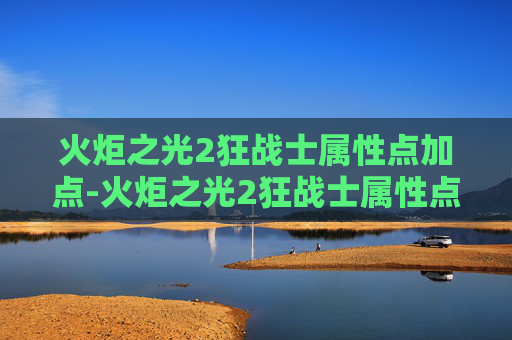 火炬之光2狂战士属性点加点-火炬之光2狂战士属性点优化攻略 火炬之光2狂战士属性点加点-火炬之光2狂战士属性点优化攻略