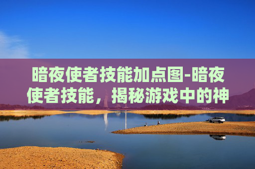 暗夜使者技能加点图-暗夜使者技能，揭秘游戏中的神秘力量