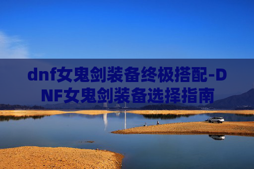 dnf女鬼剑装备终极搭配-DNF女鬼剑装备选择指南