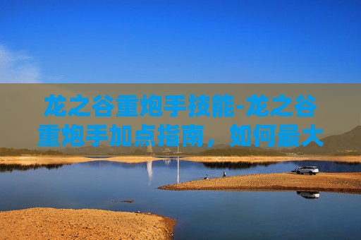 龙之谷重炮手技能-龙之谷重炮手加点指南,如何最大化你的火力输出 龙之谷重炮手技能-龙之谷重炮手加点指南,如何最大化你的火力输出