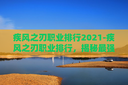 疾风之刃职业排行2021-疾风之刃职业排行,揭秘最强职业与策略 疾风之刃职业排行2021-疾风之刃职业排行,揭秘最强职业与策略