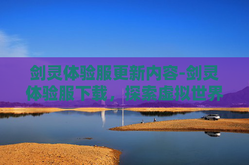 剑灵体验服更新内容-剑灵体验服下载，探索虚拟世界的无限可能