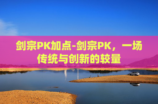 剑宗PK加点-剑宗PK,一场传统与创新的较量 剑宗PK加点-剑宗PK,一场传统与创新的较量