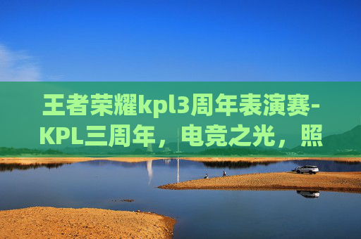 王者荣耀kpl3周年表演赛-KPL三周年,电竞之光,照亮王者荣耀的荣耀之路 王者荣耀kpl3周年表演赛-KPL三周年,电竞之光,照亮王者荣耀的荣耀之路