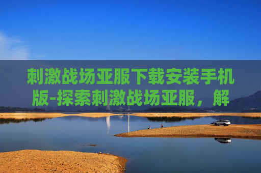 刺激战场亚服下载安装手机版-探索刺激战场亚服,解锁全新游戏体验 刺激战场亚服下载安装手机版-探索刺激战场亚服,解锁全新游戏体验