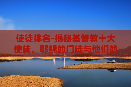 使徒排名-揭秘基督教十大使徒,耶稣的门徒与他们的非凡事迹 使徒排名-揭秘基督教十大使徒,耶稣的门徒与他们的非凡事迹