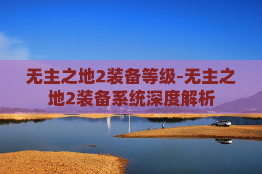 无主之地2装备等级-无主之地2装备系统深度解析 无主之地2装备等级-无主之地2装备系统深度解析