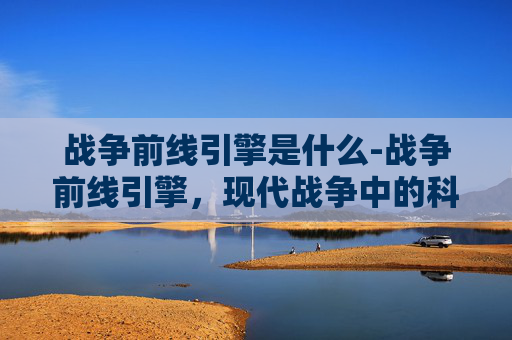 战争前线引擎是什么-战争前线引擎，现代战争中的科技革新