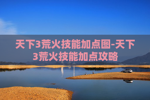 天下3荒火技能加点图-天下3荒火技能加点攻略 天下3荒火技能加点图-天下3荒火技能加点攻略