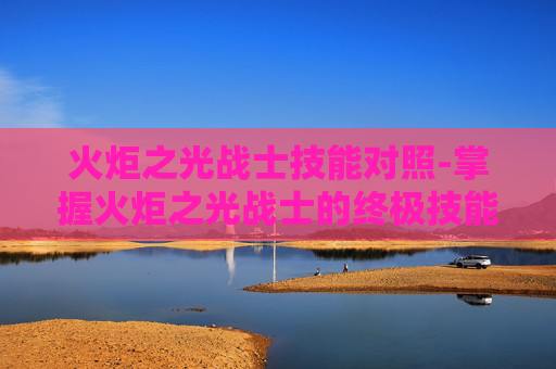 火炬之光战士技能对照-掌握火炬之光战士的终极技能组合