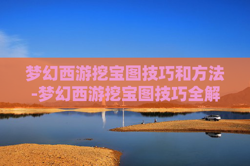 梦幻西游挖宝图技巧和方法-梦幻西游挖宝图技巧全解析 梦幻西游挖宝图技巧和方法-梦幻西游挖宝图技巧全解析