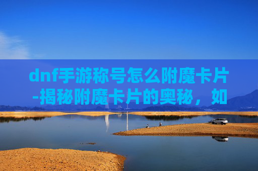 dnf手游称号怎么附魔卡片-揭秘附魔卡片的奥秘,如何打造你的专属魔法力量? dnf手游称号怎么附魔卡片-揭秘附魔卡片的奥秘,如何打造你的专属魔法力量?