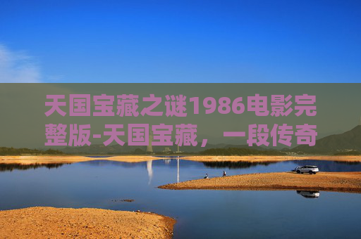 天国宝藏之谜1986电影完整版-天国宝藏,一段传奇的寻宝之旅