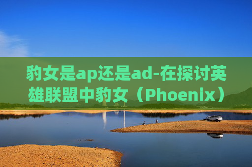 豹女是ap还是ad-在探讨英雄联盟中豹女(Phoenix)是作为AP(Attack Damage Perception,攻击伤害感知)英雄还是AD(Attack Damage,攻击伤害)英雄时,我们需要从多个角度来分析 豹女是ap还是ad-在探讨英雄联盟中豹女(Phoenix)是作为AP(Attack Damage Perception,攻击伤害感知)英雄还是AD(Attack Damage,攻击伤害)英雄时,我们需要从多个角度来分析